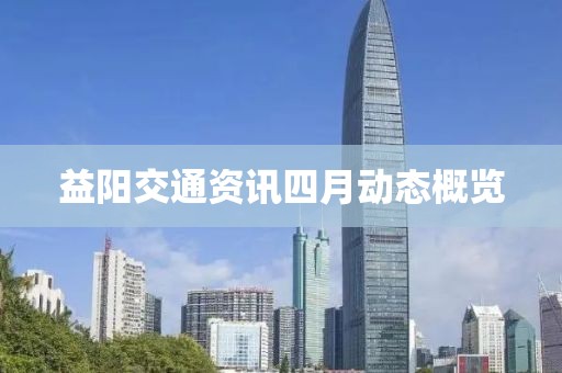 益陽(yáng)交通資訊四月動(dòng)態(tài)概覽