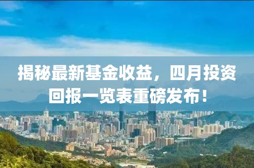 揭秘最新基金收益，四月投資回報一覽表重磅發(fā)布！