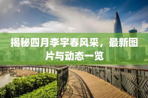 揭秘四月李宇春風(fēng)采，最新圖片與動態(tài)一覽