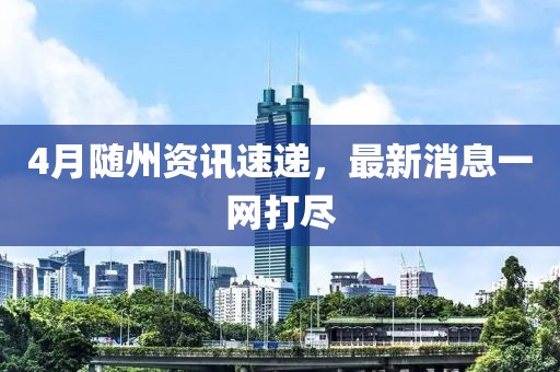 4月隨州資訊速遞，最新消息一網(wǎng)打盡