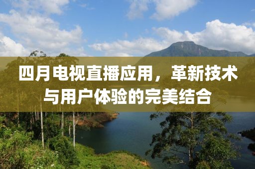 四月電視直播應(yīng)用，革新技術(shù)與用戶體驗(yàn)的完美結(jié)合