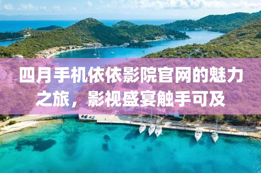 四月手機(jī)依依影院官網(wǎng)的魅力之旅，影視盛宴觸手可及