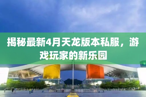 揭秘最新4月天龍版本私服，游戲玩家的新樂園