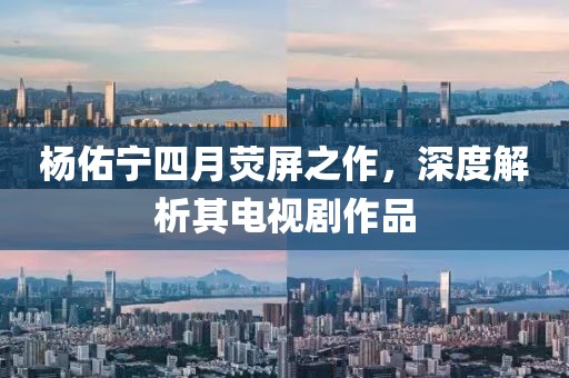 楊佑寧四月熒屏之作，深度解析其電視劇作品