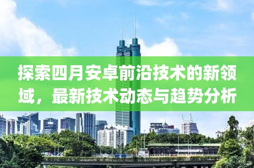 探索四月安卓前沿技術(shù)的新領(lǐng)域，最新技術(shù)動態(tài)與趨勢分析