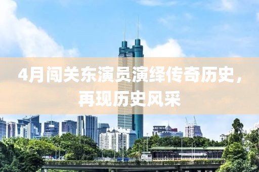 4月闖關(guān)東演員演繹傳奇歷史，再現(xiàn)歷史風(fēng)采