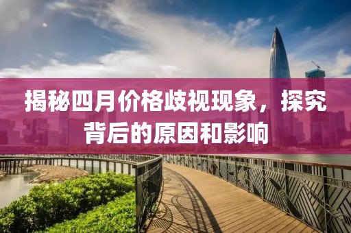 揭秘四月價格歧視現(xiàn)象，探究背后的原因和影響