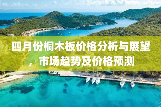 四月份桐木板價格分析與展望，市場趨勢及價格預測