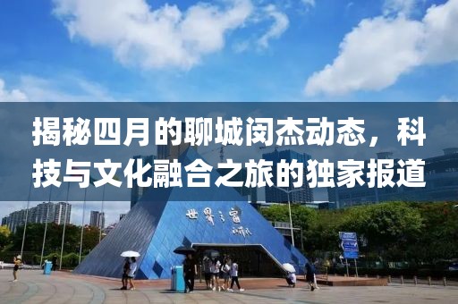 揭秘四月的聊城閔杰動(dòng)態(tài)，科技與文化融合之旅的獨(dú)家報(bào)道
