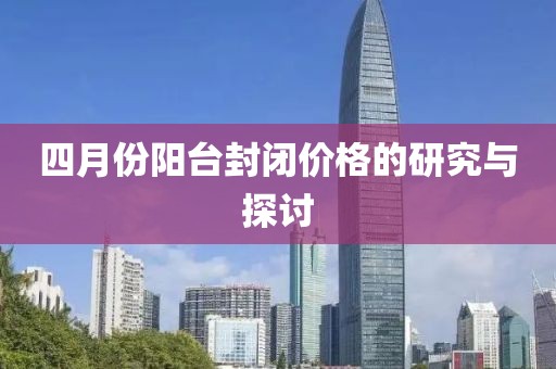 四月份陽臺封閉價格的研究與探討