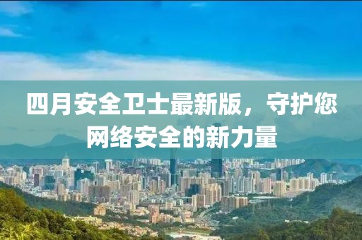 四月安全衛(wèi)士最新版，守護(hù)您網(wǎng)絡(luò)安全的新力量