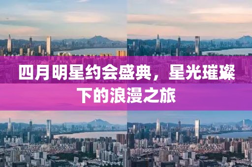 四月明星約會(huì)盛典，星光璀璨下的浪漫之旅