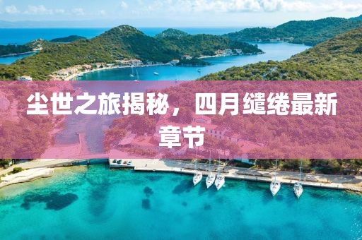 塵世之旅揭秘，四月繾綣最新章節(jié)