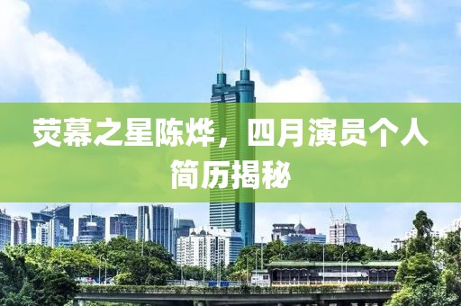熒幕之星陳燁，四月演員個(gè)人簡歷揭秘