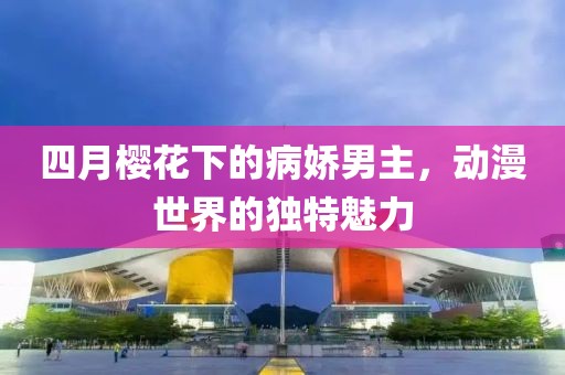 四月櫻花下的病嬌男主，動漫世界的獨特魅力
