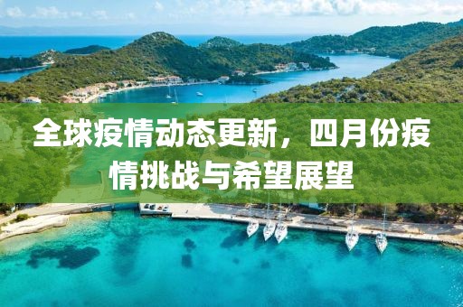 全球疫情動態(tài)更新，四月份疫情挑戰(zhàn)與希望展望