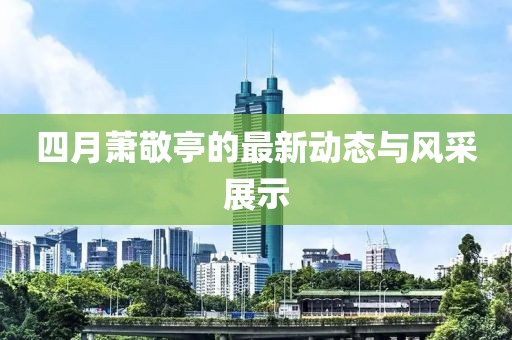 四月蕭敬亭的最新動態(tài)與風(fēng)采展示