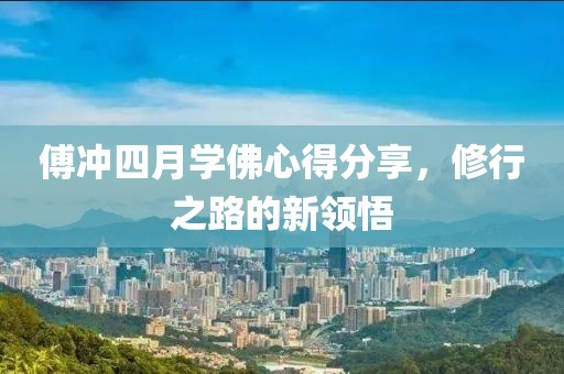 傅沖四月學佛心得分享，修行之路的新領悟
