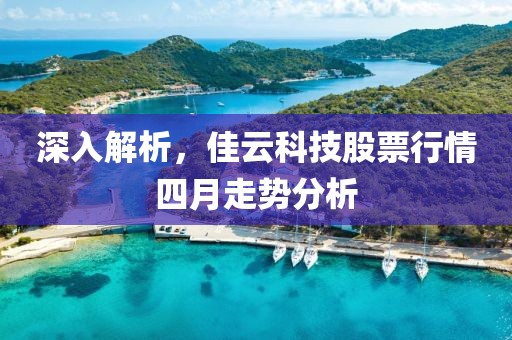 深入解析，佳云科技股票行情四月走勢分析
