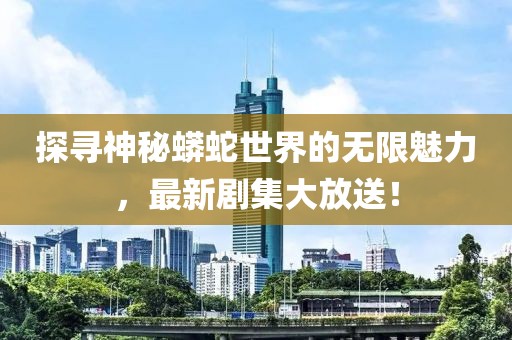 探尋神秘蟒蛇世界的無限魅力，最新劇集大放送！