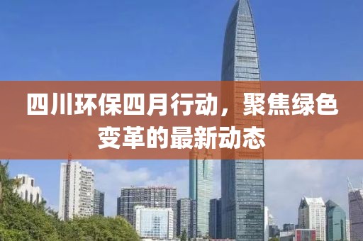 四川環(huán)保四月行動，聚焦綠色變革的最新動態(tài)