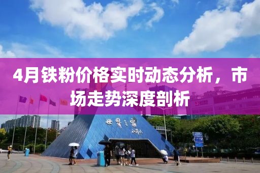 4月鐵粉價(jià)格實(shí)時(shí)動(dòng)態(tài)分析，市場(chǎng)走勢(shì)深度剖析