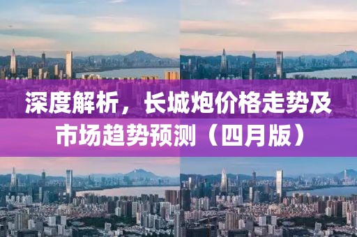 深度解析，長城炮價格走勢及市場趨勢預(yù)測（四月版）