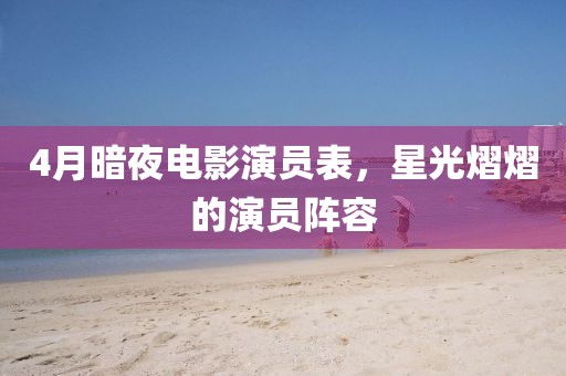 4月暗夜電影演員表，星光熠熠的演員陣容