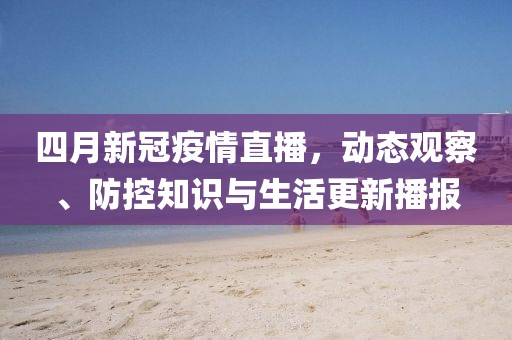 四月新冠疫情直播，動(dòng)態(tài)觀察、防控知識(shí)與生活更新播報(bào)