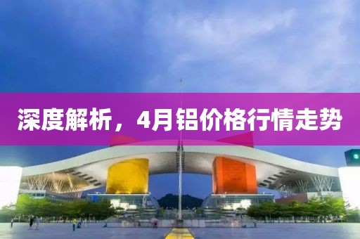 深度解析，4月鋁價格行情走勢