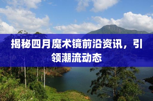 揭秘四月魔術(shù)鏡前沿資訊，引領(lǐng)潮流動態(tài)