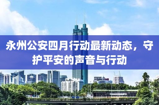 永州公安四月行動(dòng)最新動(dòng)態(tài)，守護(hù)平安的聲音與行動(dòng)
