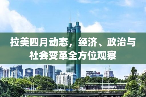 拉美四月動態(tài)，經(jīng)濟(jì)、政治與社會變革全方位觀察