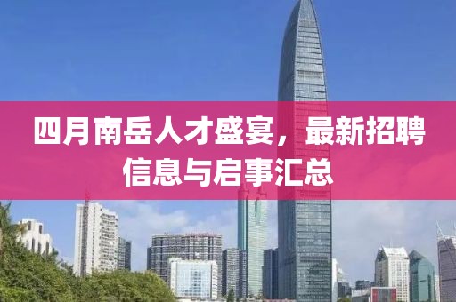 四月南岳人才盛宴，最新招聘信息與啟事匯總