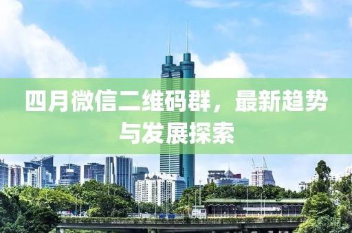 四月微信二維碼群，最新趨勢與發(fā)展探索