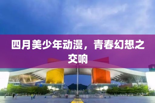四月美少年動漫，青春幻想之交響