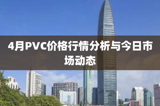 4月PVC價格行情分析與今日市場動態(tài)