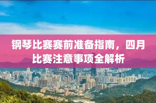 鋼琴比賽賽前準(zhǔn)備指南，四月比賽注意事項(xiàng)全解析