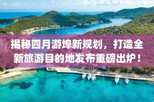揭秘四月游埠新規(guī)劃，打造全新旅游目的地發(fā)布重磅出爐！