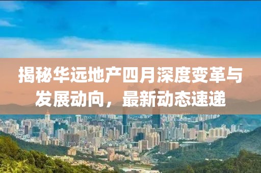 揭秘華遠(yuǎn)地產(chǎn)四月深度變革與發(fā)展動向，最新動態(tài)速遞