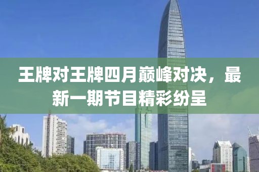王牌對王牌四月巔峰對決，最新一期節(jié)目精彩紛呈