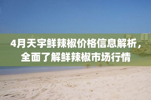 4月天宇鮮辣椒價格信息解析，全面了解鮮辣椒市場行情