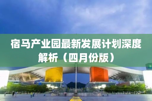 宿馬產(chǎn)業(yè)園最新發(fā)展計(jì)劃深度解析（四月份版）