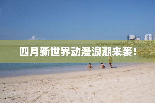 四月新世界動(dòng)漫浪潮來襲！
