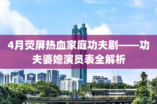4月熒屏熱血家庭功夫劇——功夫婆媳演員表全解析