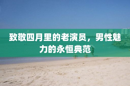 致敬四月里的老演員，男性魅力的永恒典范