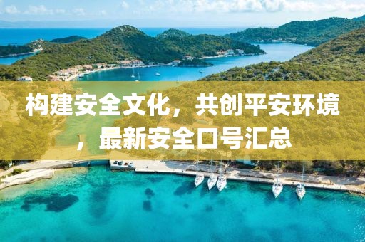 構(gòu)建安全文化，共創(chuàng)平安環(huán)境，最新安全口號(hào)匯總