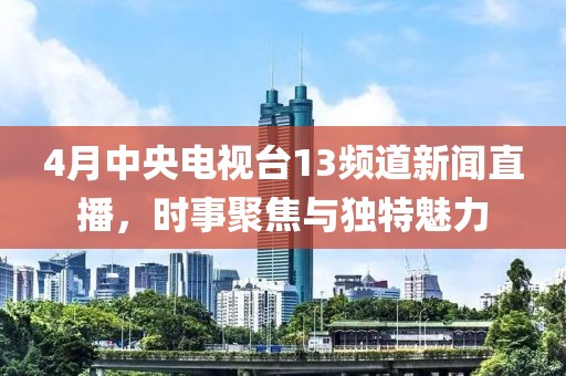 4月中央電視臺13頻道新聞直播，時事聚焦與獨特魅力