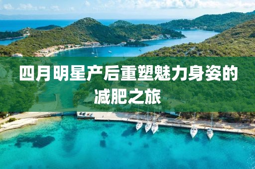 四月明星產(chǎn)后重塑魅力身姿的減肥之旅