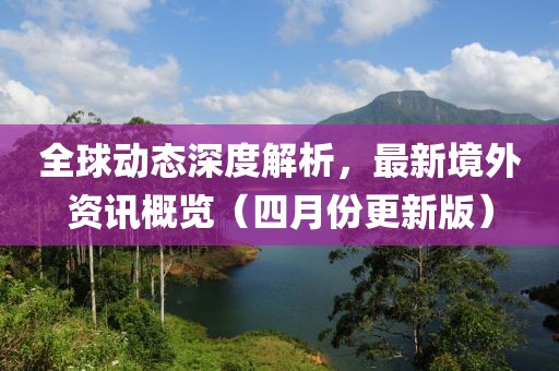 全球動(dòng)態(tài)深度解析，最新境外資訊概覽（四月份更新版）